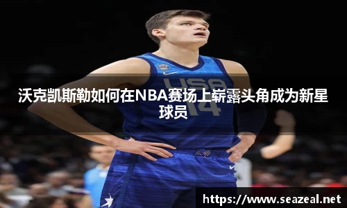 沃克凯斯勒如何在NBA赛场上崭露头角成为新星球员