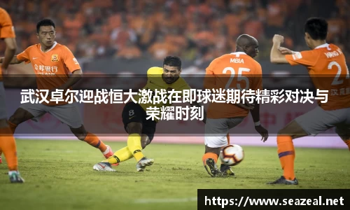 武汉卓尔迎战恒大激战在即球迷期待精彩对决与荣耀时刻